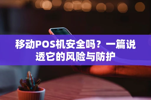 移动POS机安全吗?一篇说透它的风险与防护 移动POS机安全吗?一篇说透它的风险与防护
