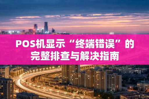 POS机显示“终端错误”的完整排查与解决指南 POS机显示“终端错误”的完整排查与解决指南