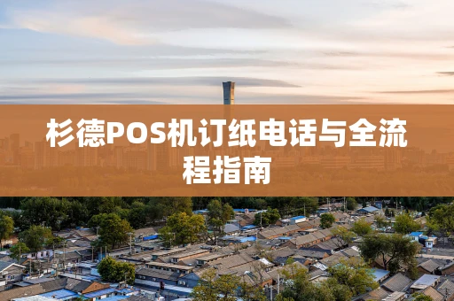 杉德POS机订纸电话与全流程指南 杉德POS机订纸电话与全流程指南