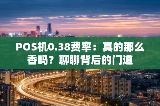POS机0.38费率:真的那么香吗?聊聊背后的门道 POS机0.38费率:真的那么香吗?聊聊背后的门道