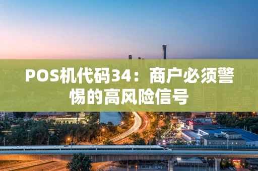 POS机代码34:商户必须警惕的高风险信号 POS机代码34:商户必须警惕的高风险信号