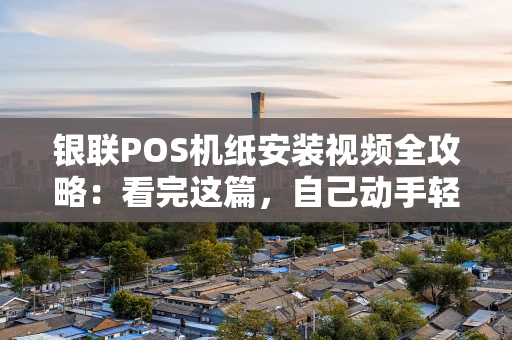 银联POS机纸安装视频全攻略:看完这篇,自己动手轻松搞定! 银联POS机纸安装视频全攻略:看完这篇,自己动手轻松搞定!
