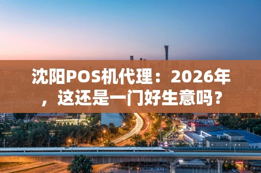 沈阳POS机代理:2026年,这还是一门好生意吗? 沈阳POS机代理:2026年,这还是一门好生意吗?