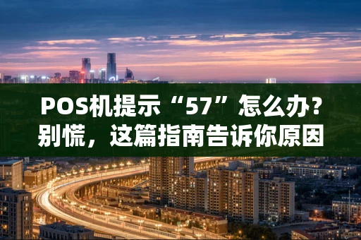 POS机提示“57”怎么办?别慌,这篇指南告诉你原因与对策 POS机提示“57”怎么办?别慌,这篇指南告诉你原因与对策