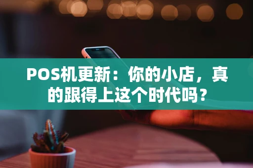 POS机更新:你的小店,真的跟得上这个时代吗? POS机更新:你的小店,真的跟得上这个时代吗?