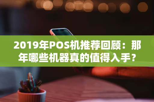 2019年POS机推荐回顾:那年哪些机器真的值得入手? 2019年POS机推荐回顾:那年哪些机器真的值得入手?