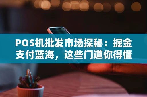 POS机批发市场探秘：掘金支付蓝海，这些门道你得懂！