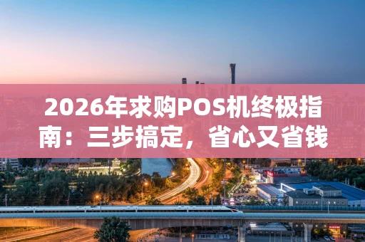 2026年求购POS机终极指南：三步搞定，省心又省钱