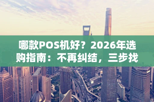 哪款POS机好？2026年选购指南：不再纠结，三步找到你的“收款利器”