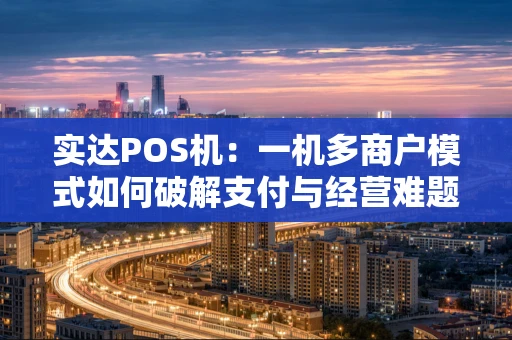 实达POS机:一机多商户模式如何破解支付与经营难题? 实达POS机:一机多商户模式如何破解支付与经营难题?