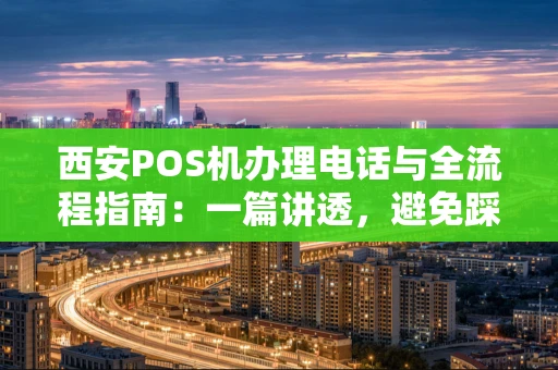 西安POS机办理电话与全流程指南:一篇讲透,避免踩坑 西安POS机办理电话与全流程指南:一篇讲透,避免踩坑