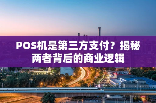 POS机是第三方支付?揭秘两者背后的商业逻辑 POS机是第三方支付?揭秘两者背后的商业逻辑
