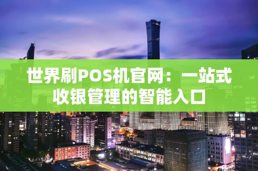 世界刷POS机官网：一站式收银管理的智能入口