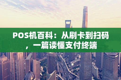 POS机百科：从刷卡到扫码，一篇读懂支付终端