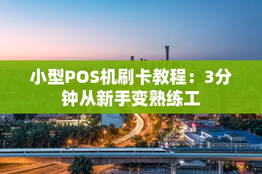 小型POS机刷卡教程:3分钟从新手变熟练工 小型POS机刷卡教程:3分钟从新手变熟练工