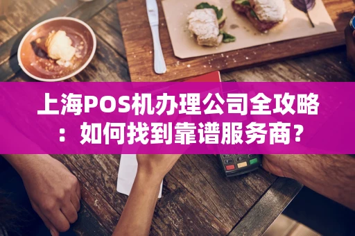 上海POS机办理公司全攻略：如何找到靠谱服务商？