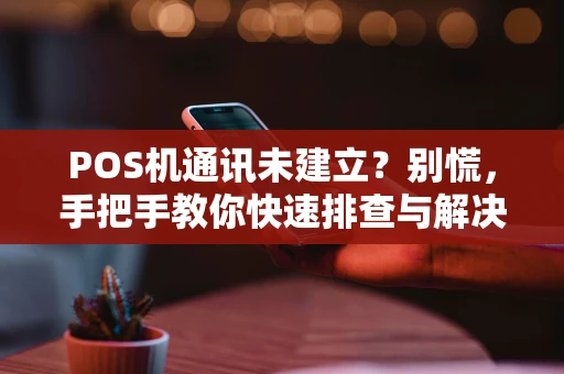 POS机通讯未建立?别慌,手把手教你快速排查与解决 POS机通讯未建立?别慌,手把手教你快速排查与解决