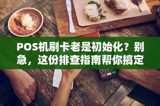 POS机刷卡老是初始化?别急,这份排查指南帮你搞定! POS机刷卡老是初始化?别急,这份排查指南帮你搞定!