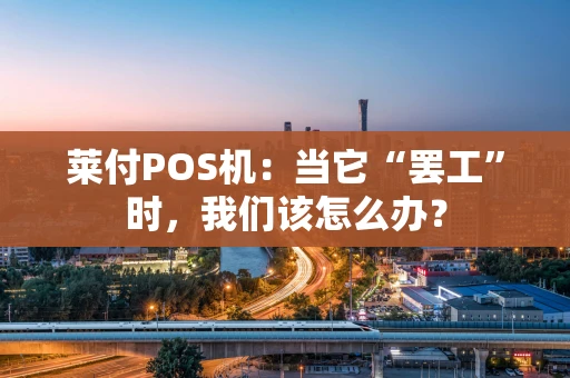 莱付POS机:当它“罢工”时,我们该怎么办? 莱付POS机:当它“罢工”时,我们该怎么办?