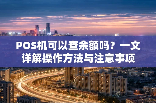 POS机可以查余额吗?一文详解操作方法与注意事项 POS机可以查余额吗?一文详解操作方法与注意事项