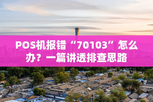 POS机报错“70103”怎么办？一篇讲透排查思路
