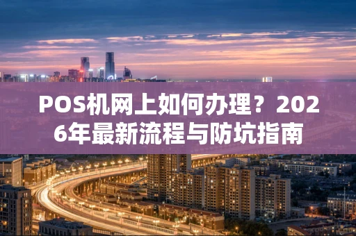 POS机网上如何办理?2026年最新流程与防坑指南 POS机网上如何办理?2026年最新流程与防坑指南
