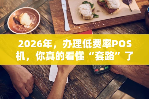 2026年,办理低费率POS机,你真的看懂“套路”了吗? 2026年,办理低费率POS机,你真的看懂“套路”了吗?