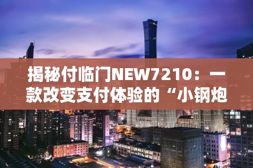 揭秘付临门NEW7210：一款改变支付体验的“小钢炮”
