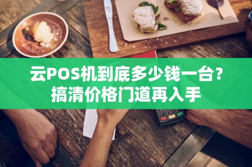 云POS机到底多少钱一台?搞清价格门道再入手 云POS机到底多少钱一台?搞清价格门道再入手