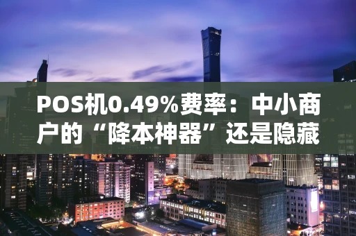 POS机0.49%费率：中小商户的“降本神器”还是隐藏陷阱？