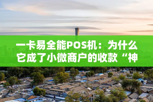 一卡易全能POS机：为什么它成了小微商户的收款“神器”？