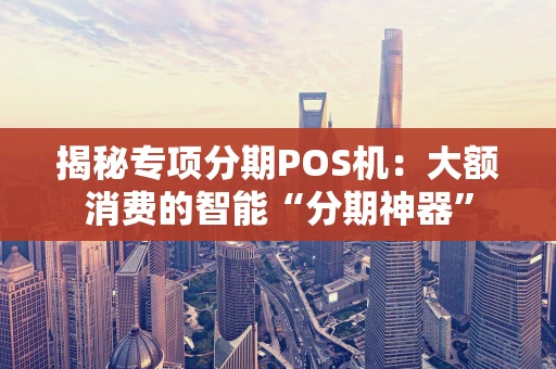 揭秘专项分期POS机:大额消费的智能“分期神器” 揭秘专项分期POS机:大额消费的智能“分期神器”