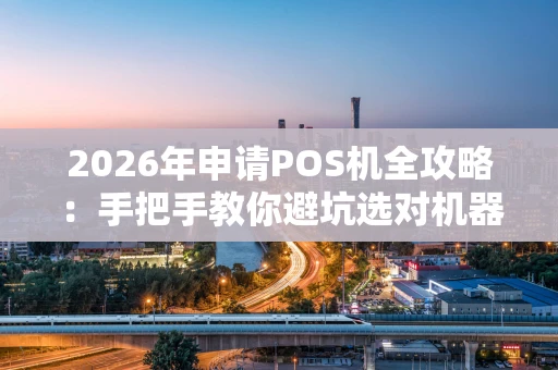 2026年申请POS机全攻略:手把手教你避坑选对机器 2026年申请POS机全攻略:手把手教你避坑选对机器