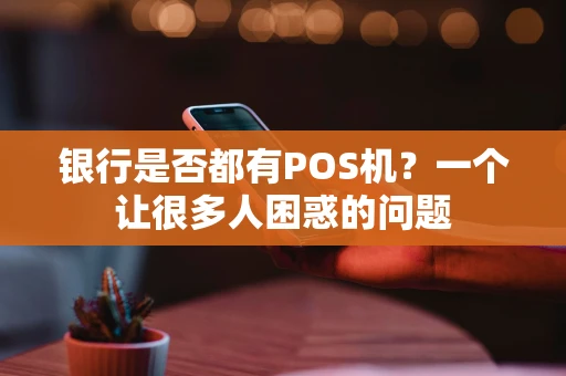 银行是否都有POS机?一个让很多人困惑的问题 银行是否都有POS机?一个让很多人困惑的问题