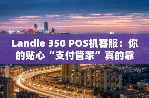 Landie 350 POS机客服：你的贴心“支付管家”真的靠谱吗？
