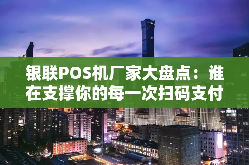 银联POS机厂家大盘点:谁在支撑你的每一次扫码支付? 银联POS机厂家大盘点:谁在支撑你的每一次扫码支付?