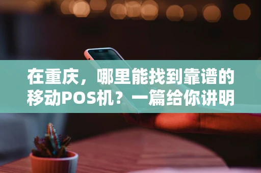 在重庆,哪里能找到靠谱的移动POS机?一篇给你讲明白 在重庆,哪里能找到靠谱的移动POS机?一篇给你讲明白