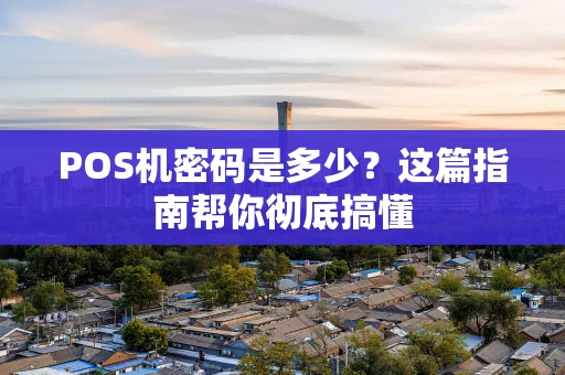 POS机密码是多少?这篇指南帮你彻底搞懂 POS机密码是多少?这篇指南帮你彻底搞懂