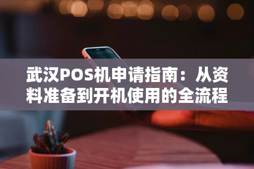 武汉POS机申请指南:从资料准备到开机使用的全流程解析 武汉POS机申请指南:从资料准备到开机使用的全流程解析