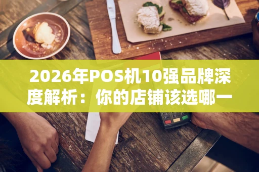 2026年POS机10强品牌深度解析:你的店铺该选哪一款? 2026年POS机10强品牌深度解析:你的店铺该选哪一款?