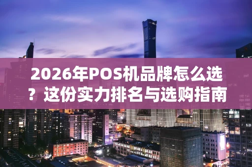 2026年POS机品牌怎么选?这份实力排名与选购指南请收好 2026年POS机品牌怎么选?这份实力排名与选购指南请收好
