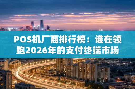 POS机厂商排行榜:谁在领跑2026年的支付终端市场? POS机厂商排行榜:谁在领跑2026年的支付终端市场?