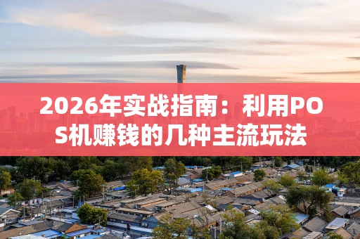 2026年实战指南:利用POS机赚钱的几种主流玩法 2026年实战指南:利用POS机赚钱的几种主流玩法