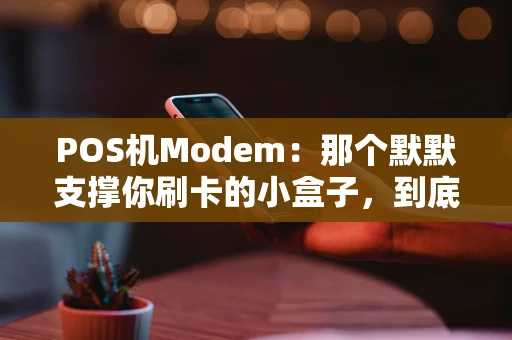 POS机Modem：那个默默支撑你刷卡的小盒子，到底有多重要？