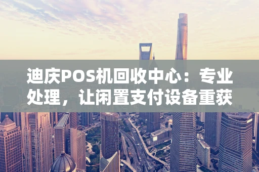 迪庆POS机回收中心：专业处理，让闲置支付设备重获价值