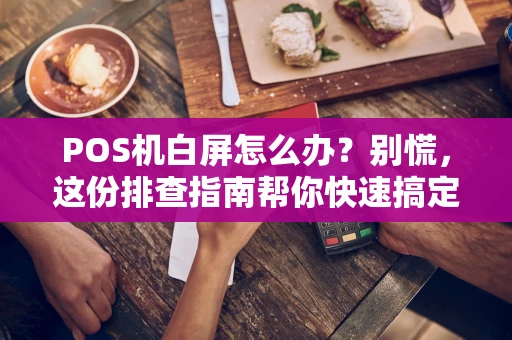 POS机白屏怎么办？别慌，这份排查指南帮你快速搞定！