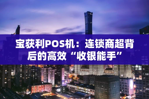 宝获利POS机:连锁商超背后的高效“收银能手” 宝获利POS机:连锁商超背后的高效“收银能手”