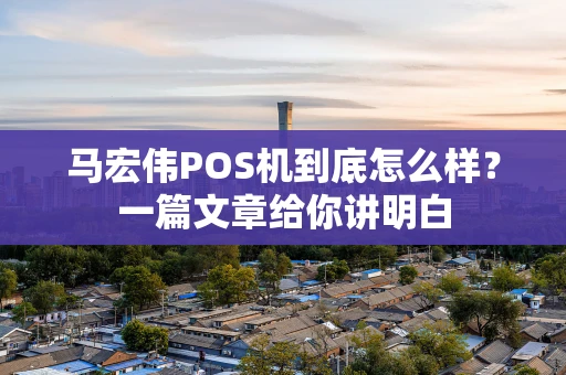 马宏伟POS机到底怎么样?一篇文章给你讲明白 马宏伟POS机到底怎么样?一篇文章给你讲明白