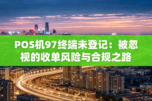 POS机97终端未登记：被忽视的收单风险与合规之路