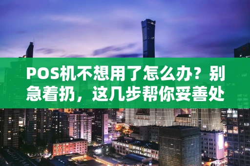 POS机不想用了怎么办?别急着扔,这几步帮你妥善处理! POS机不想用了怎么办?别急着扔,这几步帮你妥善处理!